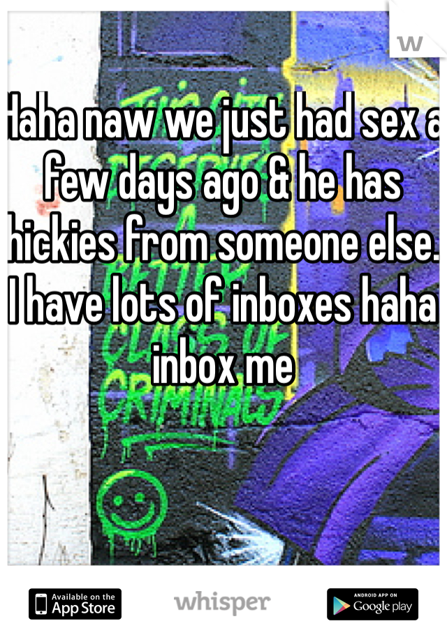 Haha naw we just had sex a few days ago & he has hickies from someone else. I have lots of inboxes haha inbox me 