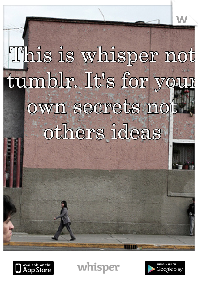 This is whisper not tumblr. It's for your own secrets not others ideas