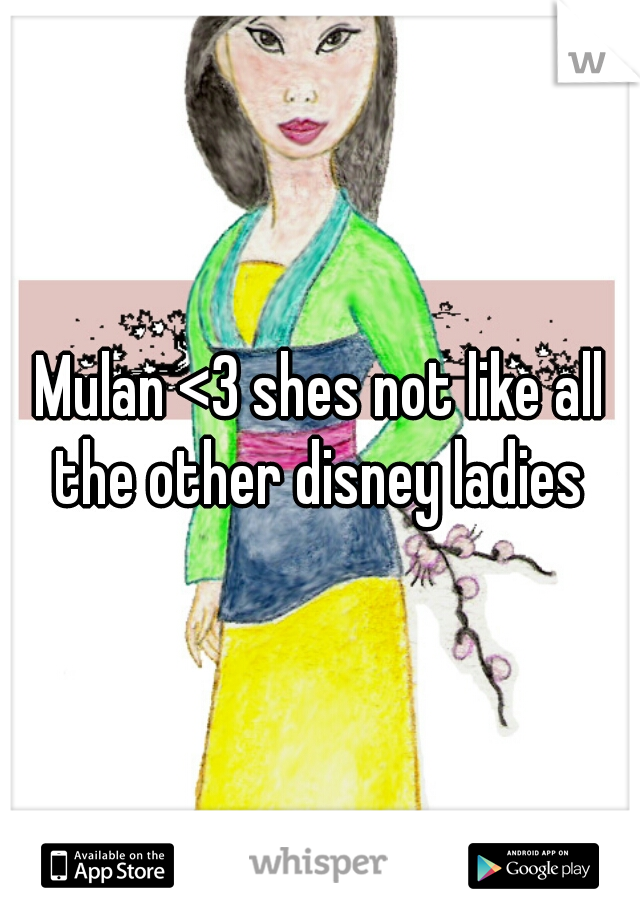 Mulan <3 shes not like all the other disney ladies 