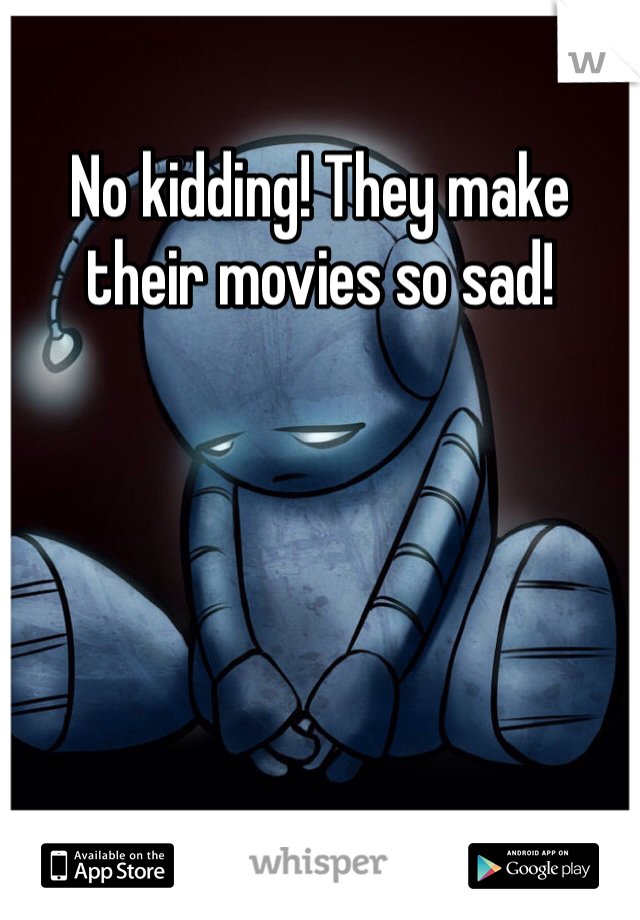 No kidding! They make their movies so sad!