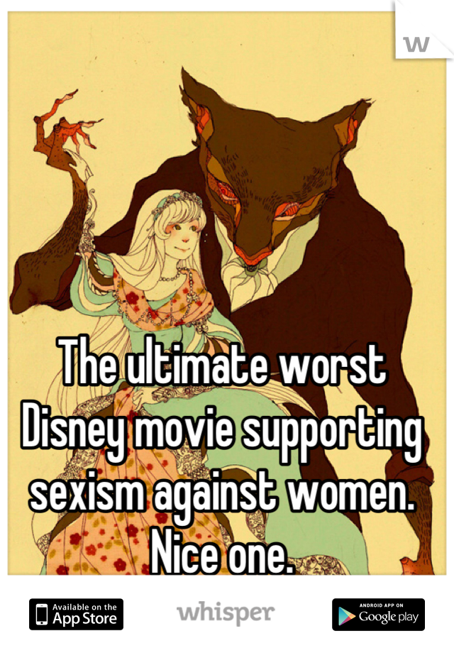 The ultimate worst Disney movie supporting sexism against women. Nice one.