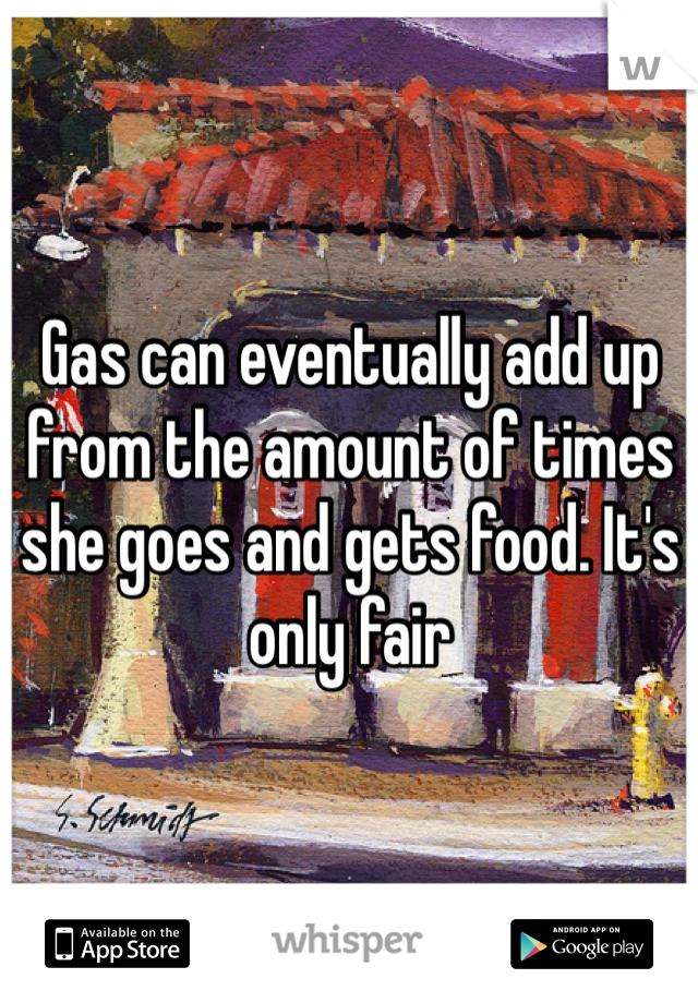 Gas can eventually add up from the amount of times she goes and gets food. It's only fair