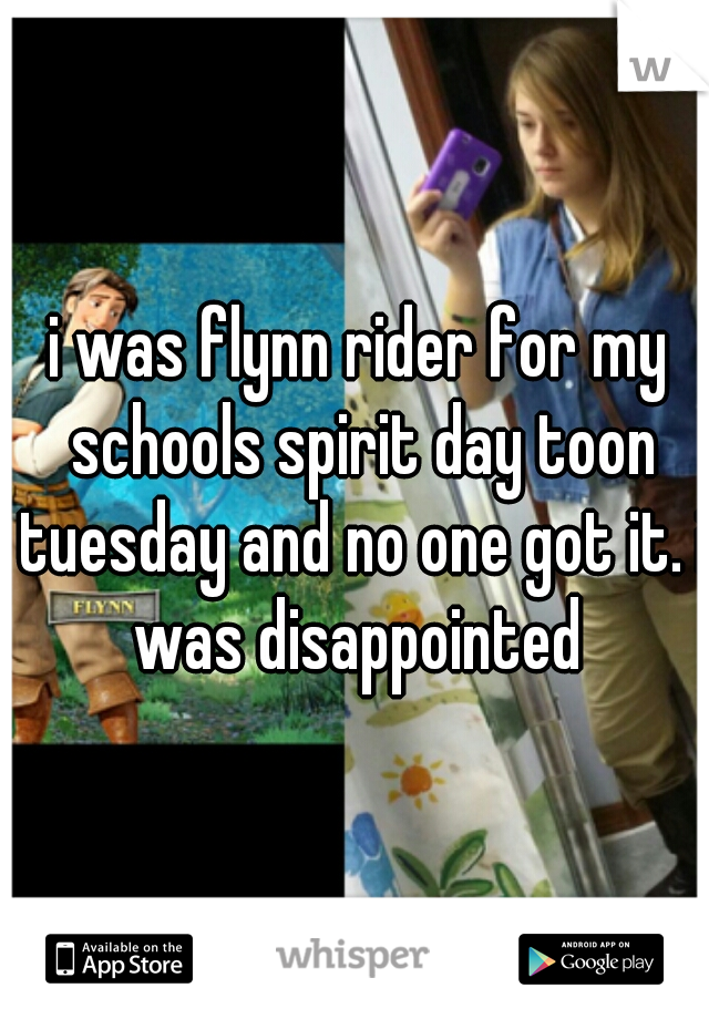 i was flynn rider for my schools spirit day toon tuesday and no one got it. i was disappointed 
