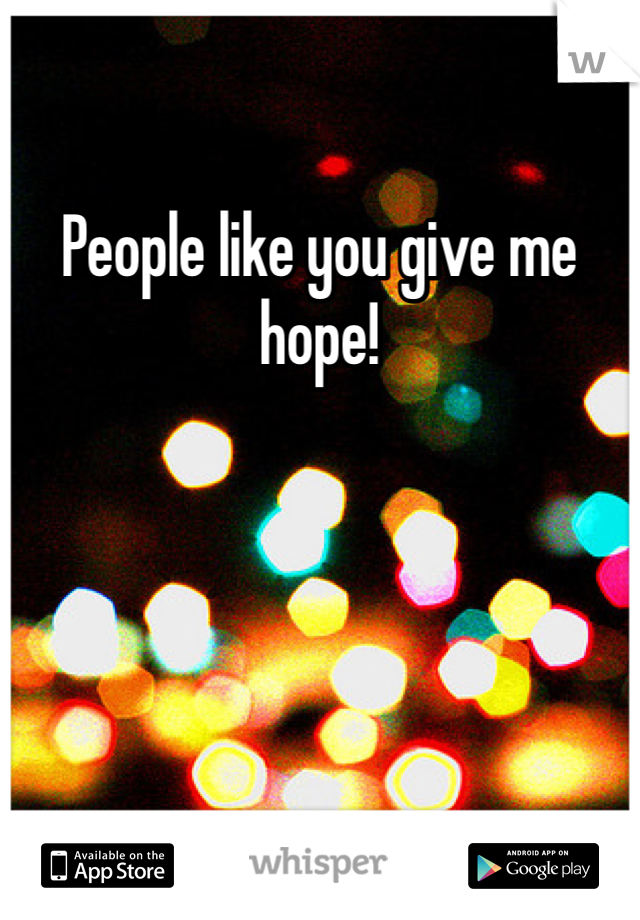 People like you give me hope!