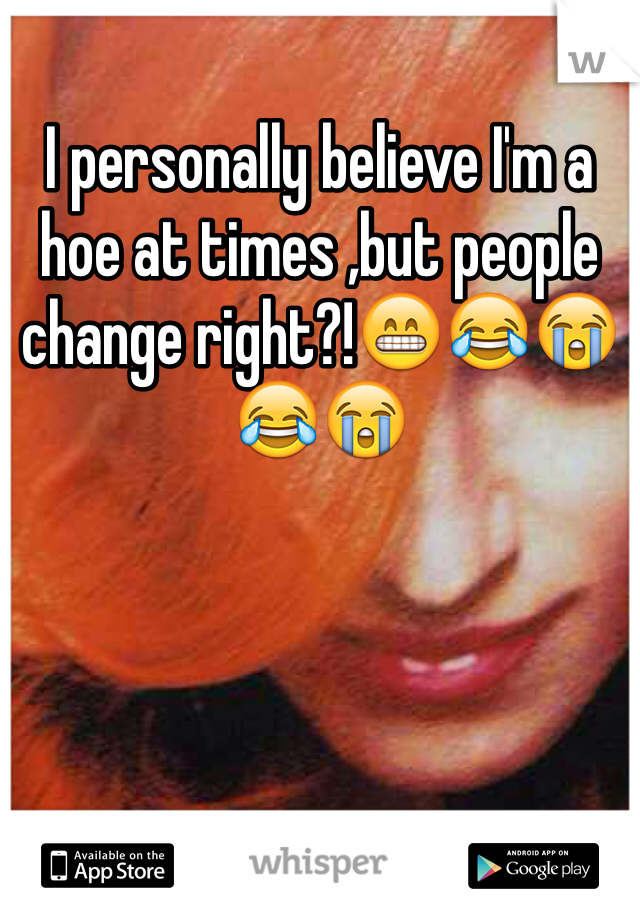 I personally believe I'm a hoe at times ,but people change right?!😁😂😭😂😭