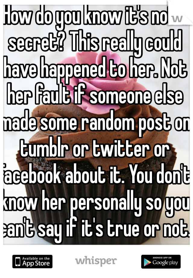 How do you know it's not a secret? This really could have happened to her. Not her fault if someone else made some random post on tumblr or twitter or Facebook about it. You don't know her personally so you can't say if it's true or not.