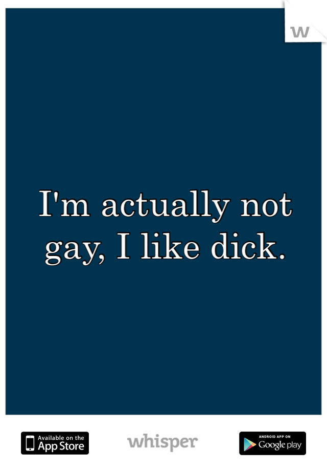 I'm actually not gay, I like dick. 