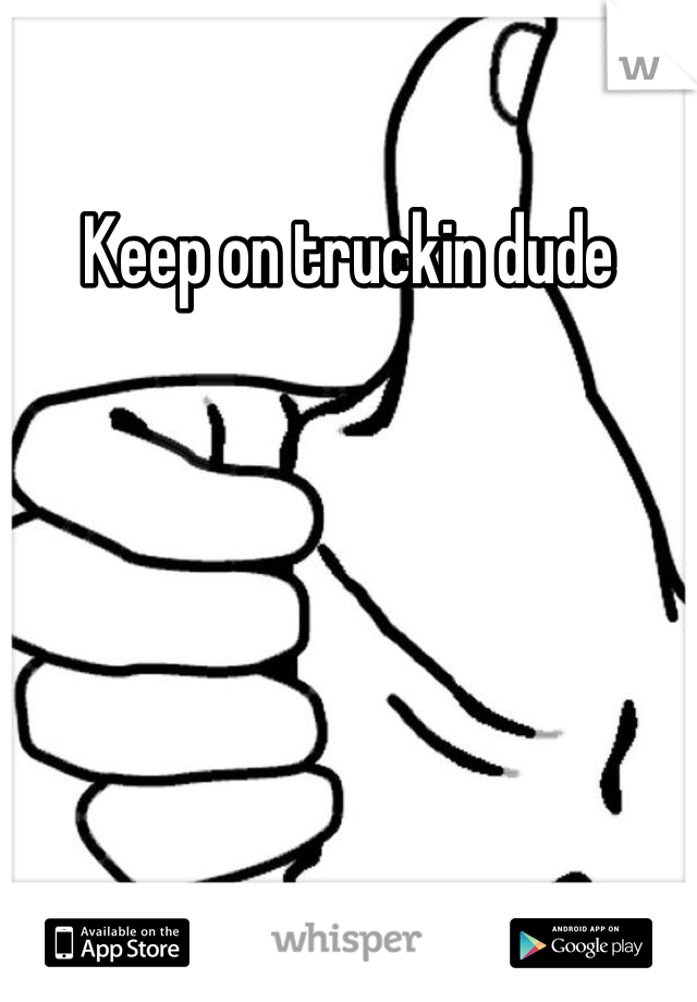 Keep on truckin dude
