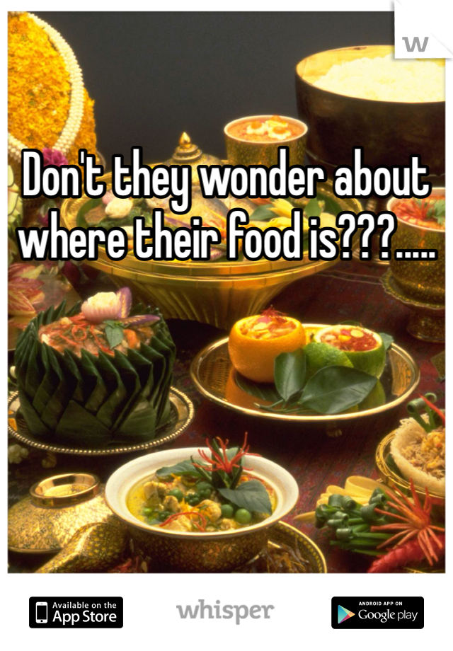 Don't they wonder about where their food is???.....