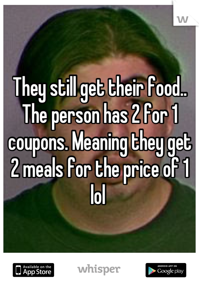They still get their food.. The person has 2 for 1 coupons. Meaning they get 2 meals for the price of 1 lol 