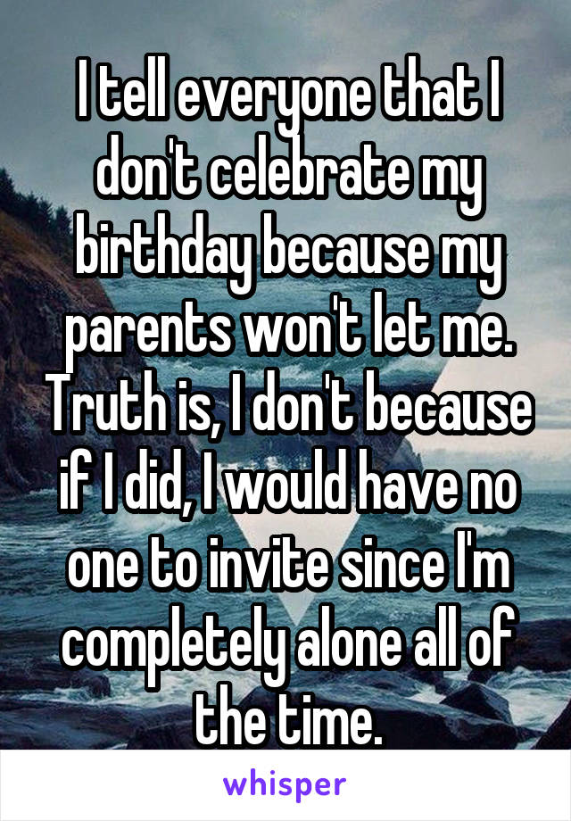 I tell everyone that I don't celebrate my birthday because my parents won't let me. Truth is, I don't because if I did, I would have no one to invite since I'm completely alone all of the time.