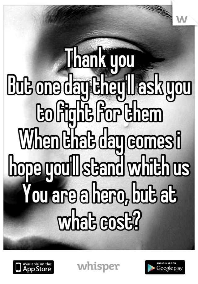 Thank you 
But one day they'll ask you to fight for them
When that day comes i hope you'll stand whith us
You are a hero, but at what cost?
