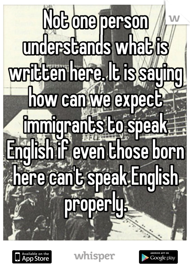 Not one person understands what is written here. It is saying how can we expect immigrants to speak English if even those born here can't speak English properly.