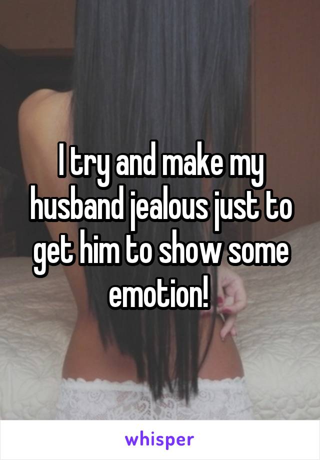 I try and make my husband jealous just to get him to show some emotion! 