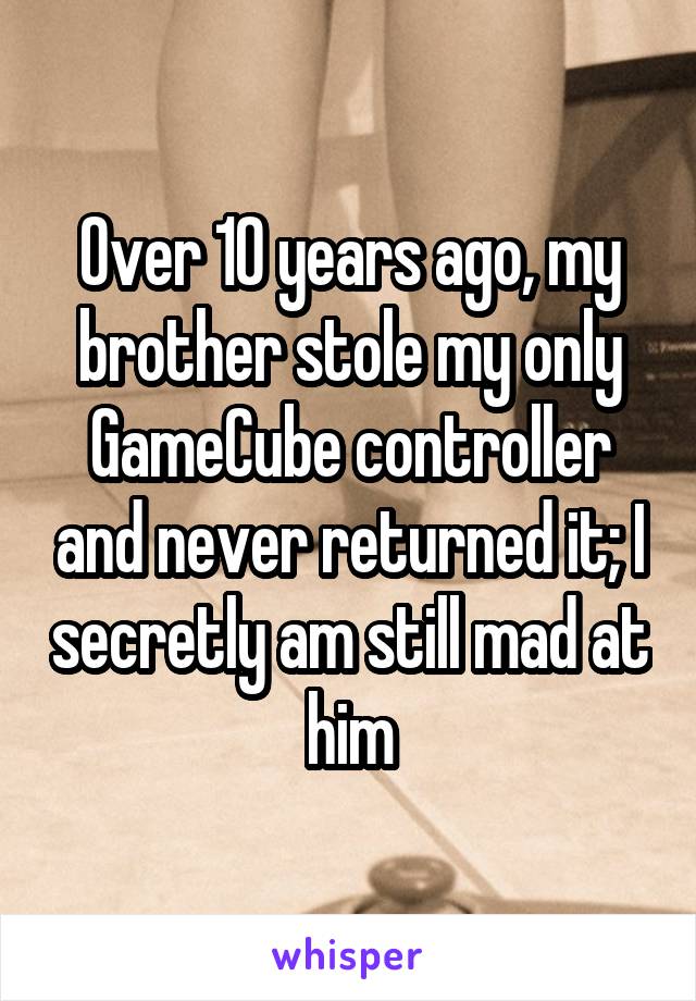 Over 10 years ago, my brother stole my only GameCube controller and never returned it; I secretly am still mad at him