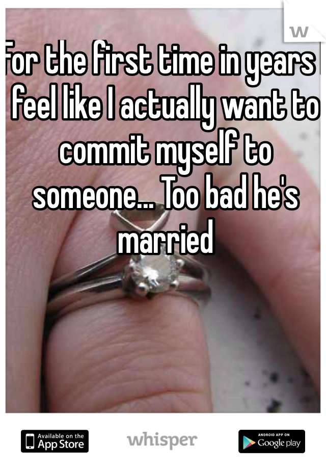For the first time in years I feel like I actually want to commit myself to someone... Too bad he's married