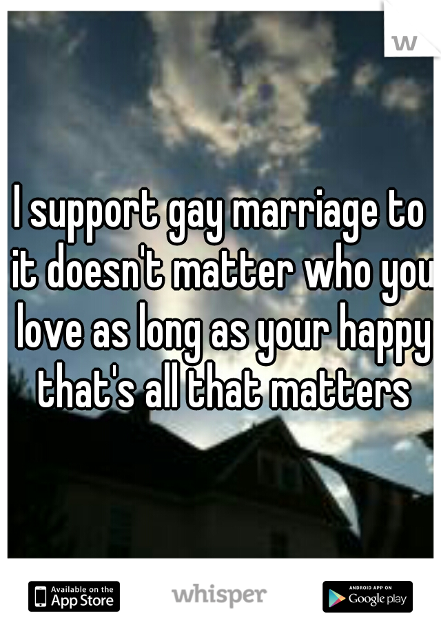 I support gay marriage to it doesn't matter who you love as long as your happy that's all that matters