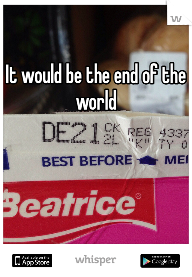 It would be the end of the world 