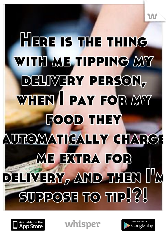 Here is the thing with me tipping my delivery person, when I pay for my food they automatically charge me extra for delivery, and then I'm suppose to tip!?!