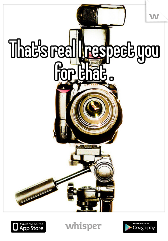 That's real I respect you for that . 