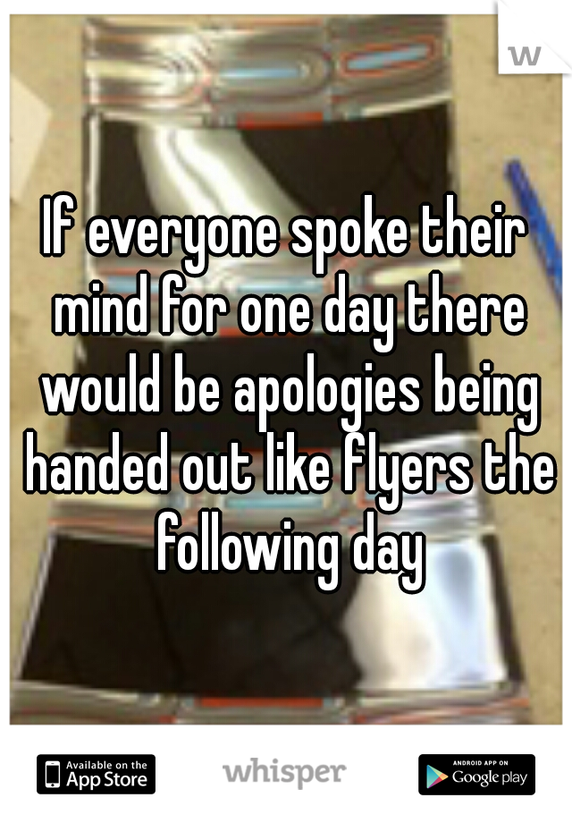 If everyone spoke their mind for one day there would be apologies being handed out like flyers the following day