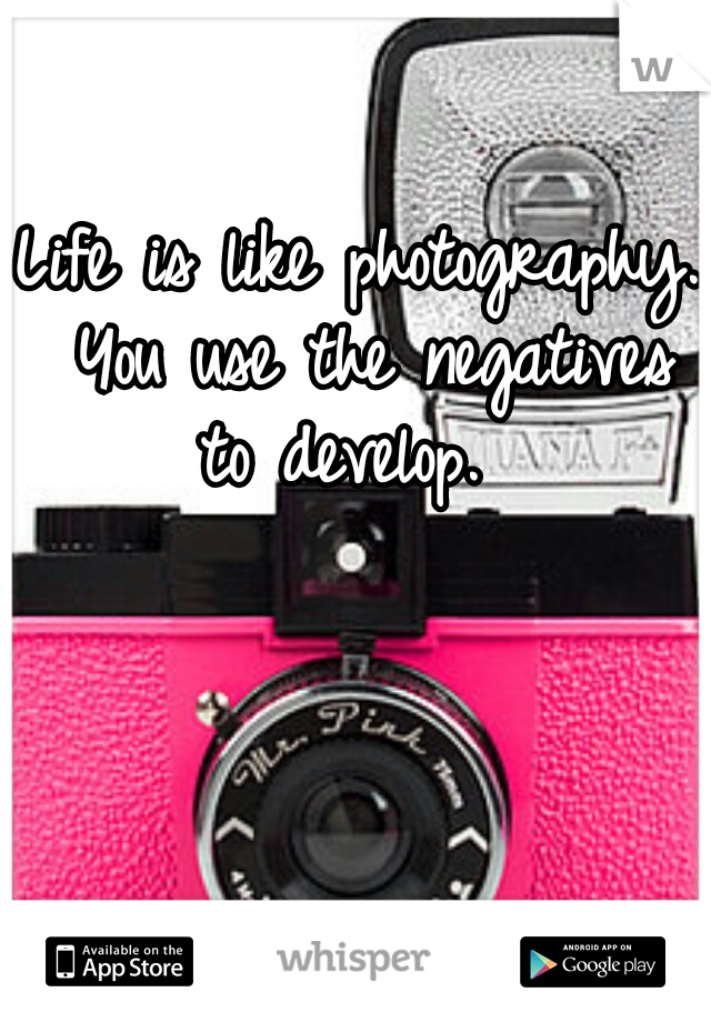 Life is like photography. You use the negatives to develop.  