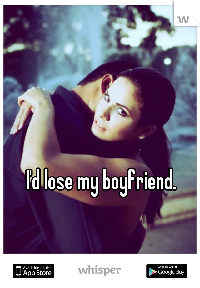 








                                                                                                                                                           I'd lose my boyfriend.