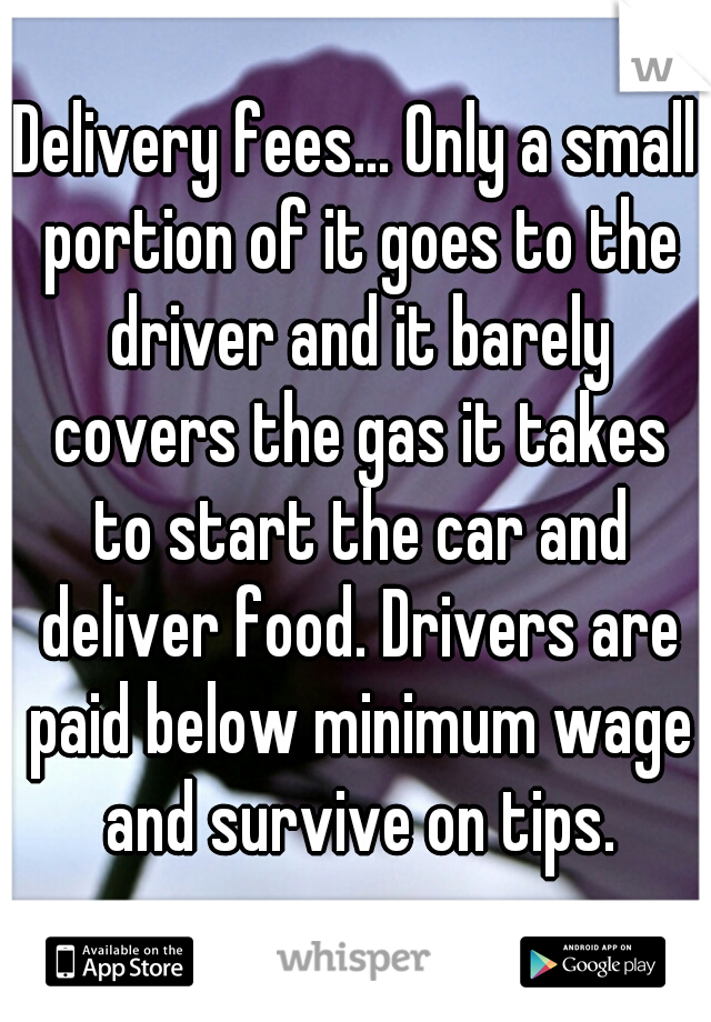 Delivery fees... Only a small portion of it goes to the driver and it barely covers the gas it takes to start the car and deliver food. Drivers are paid below minimum wage and survive on tips.