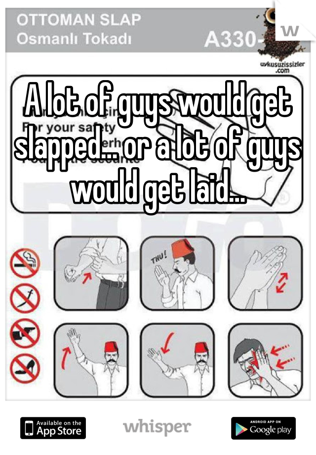 A lot of guys would get slapped… or a lot of guys would get laid…