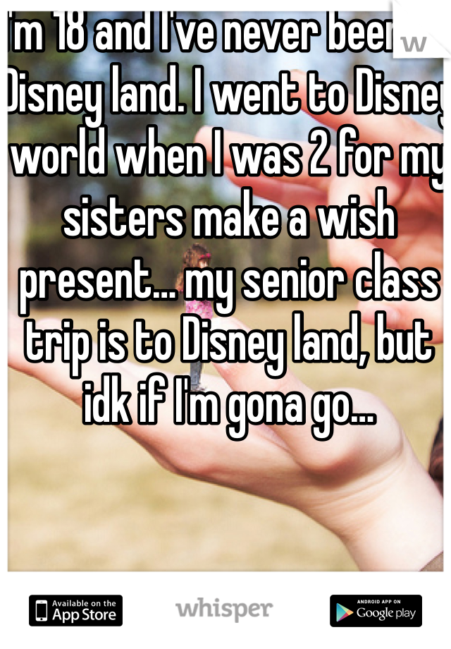I'm 18 and I've never been to Disney land. I went to Disney world when I was 2 for my sisters make a wish present… my senior class trip is to Disney land, but idk if I'm gona go…