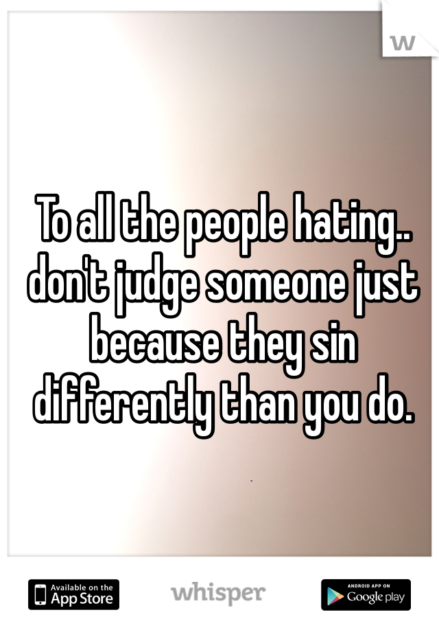 To all the people hating.. don't judge someone just because they sin differently than you do.