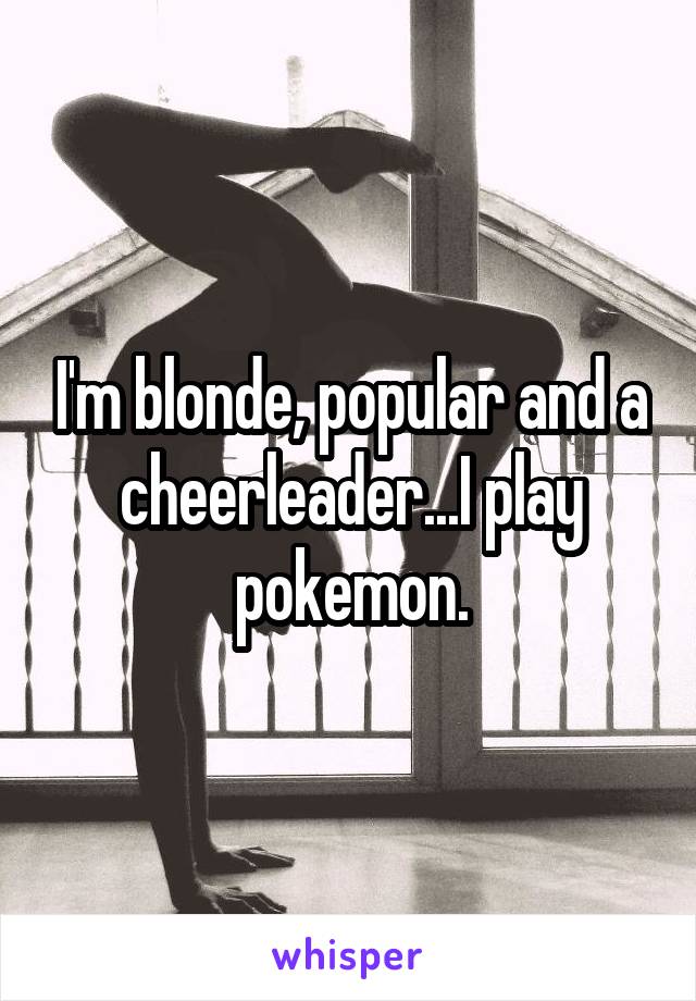 I'm blonde, popular and a cheerleader...I play pokemon.