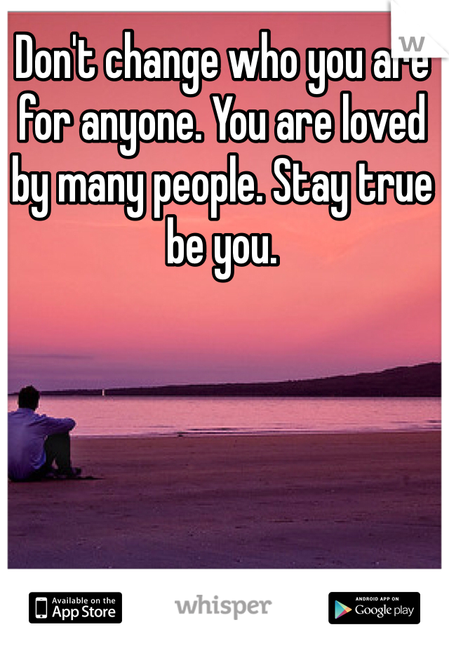 Don't change who you are for anyone. You are loved by many people. Stay true be you.