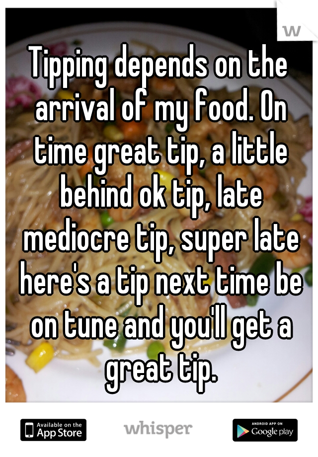 Tipping depends on the arrival of my food. On time great tip, a little behind ok tip, late mediocre tip, super late here's a tip next time be on tune and you'll get a great tip.