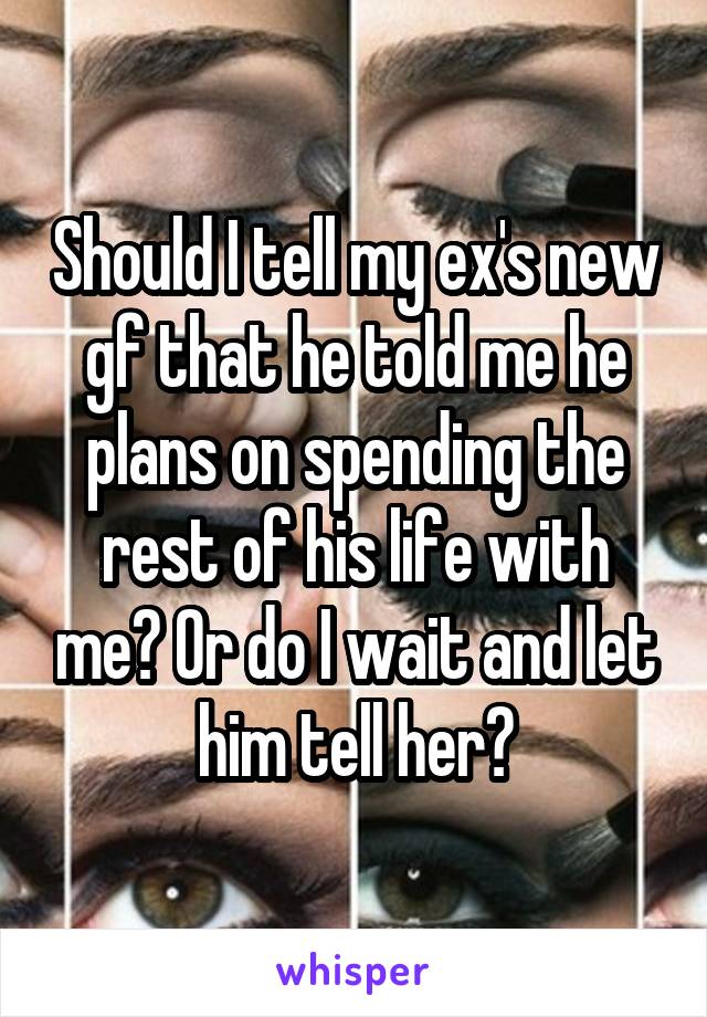 Should I tell my ex's new gf that he told me he plans on spending the rest of his life with me? Or do I wait and let him tell her?