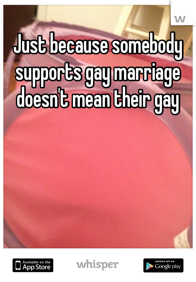 Just because somebody supports gay marriage doesn't mean their gay 