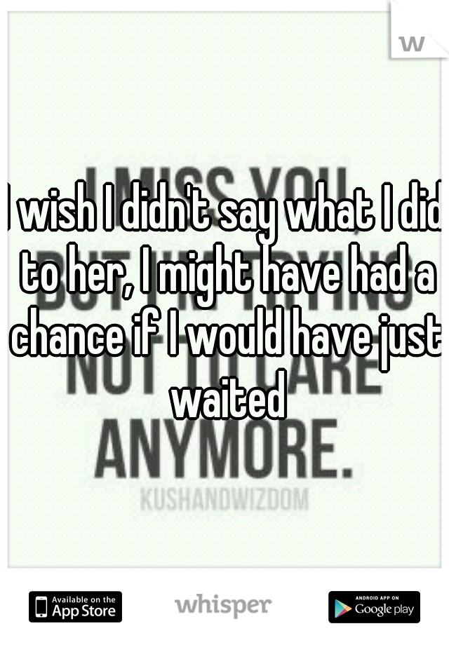 I wish I didn't say what I did to her, I might have had a chance if I would have just waited