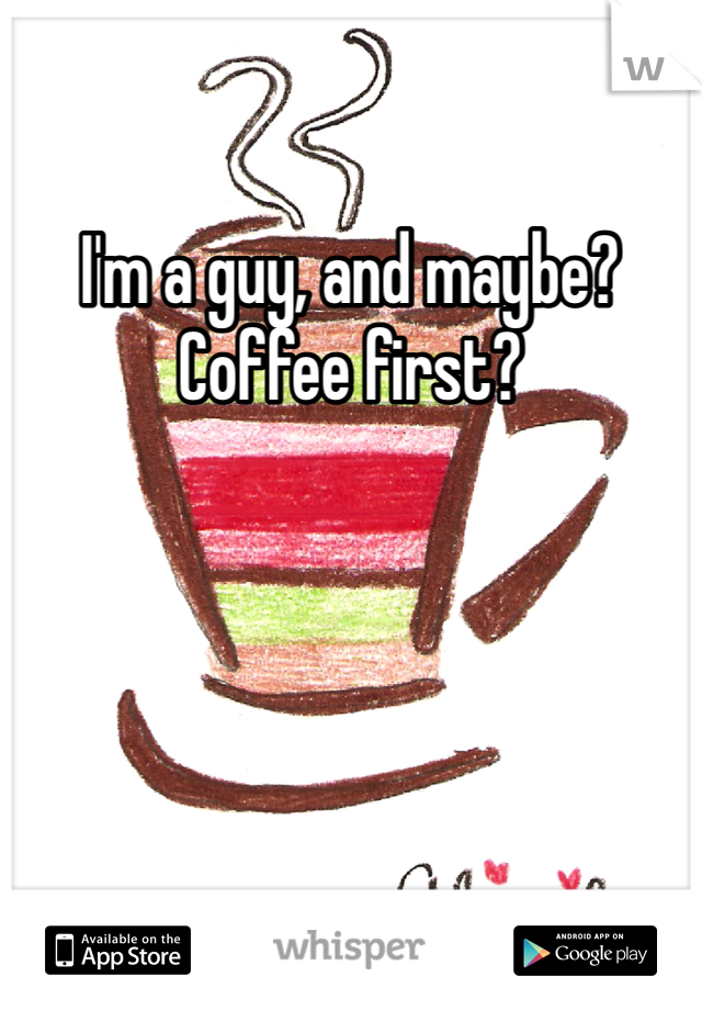 I'm a guy, and maybe?  Coffee first?