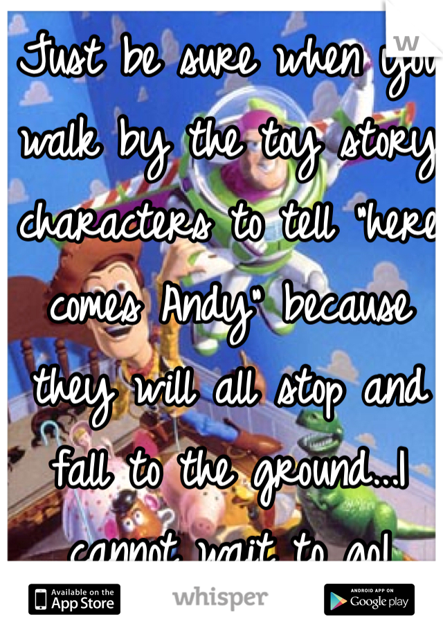 Just be sure when you walk by the toy story characters to tell "here comes Andy" because they will all stop and fall to the ground...I cannot wait to go! 