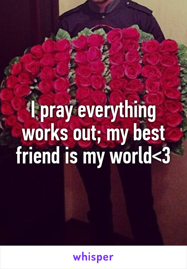 I pray everything works out; my best friend is my world<3