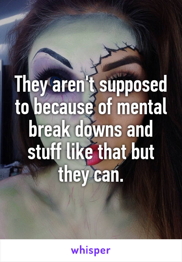 They aren't supposed to because of mental break downs and stuff like that but they can.