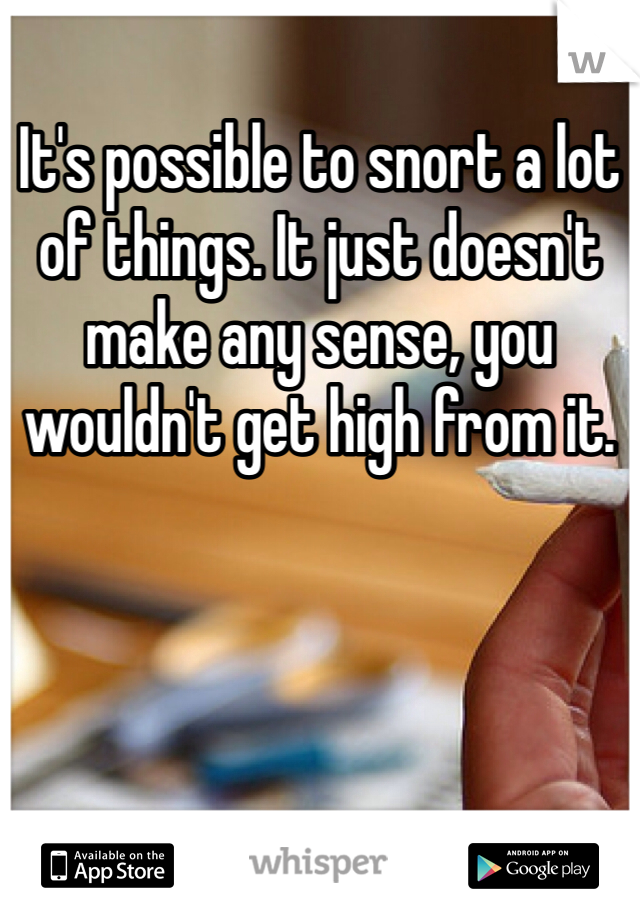It's possible to snort a lot of things. It just doesn't make any sense, you wouldn't get high from it. 