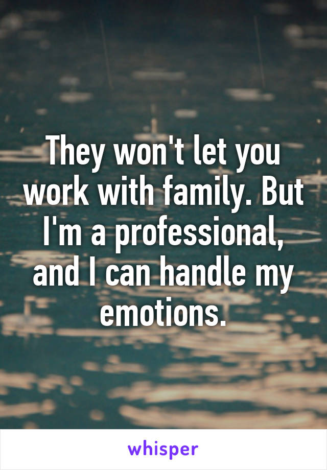 They won't let you work with family. But I'm a professional, and I can handle my emotions.