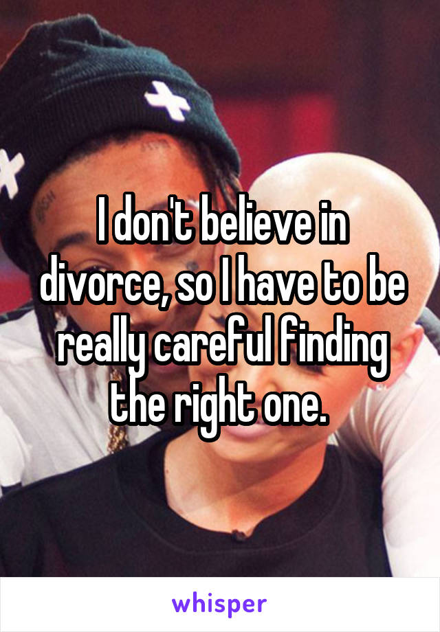 I don't believe in divorce, so I have to be really careful finding the right one. 