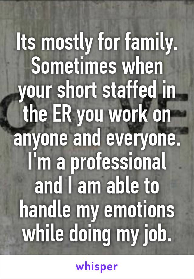 Its mostly for family. Sometimes when your short staffed in the ER you work on anyone and everyone. I'm a professional and I am able to handle my emotions while doing my job.