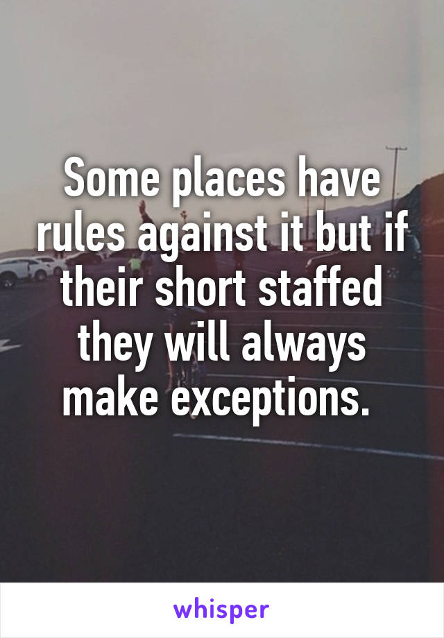Some places have rules against it but if their short staffed they will always make exceptions. 

