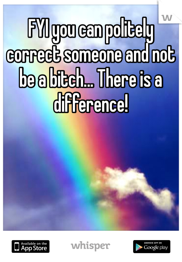 FYI you can politely correct someone and not be a bitch... There is a difference!