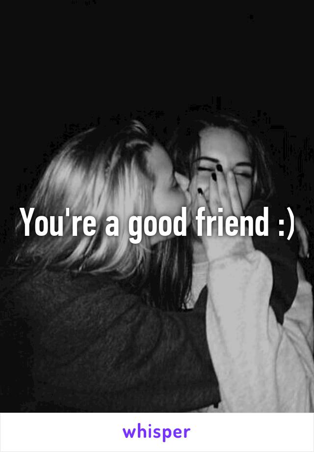 You're a good friend :)