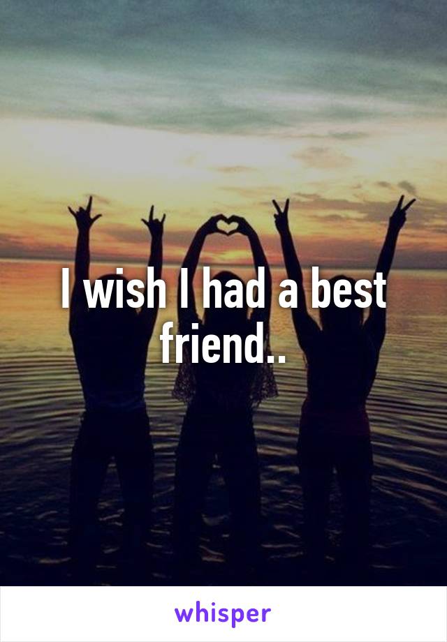 I wish I had a best friend..