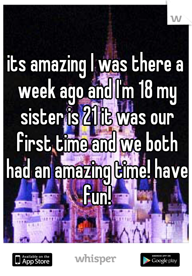 its amazing I was there a week ago and I'm 18 my sister is 21 it was our first time and we both had an amazing time! have fun!
